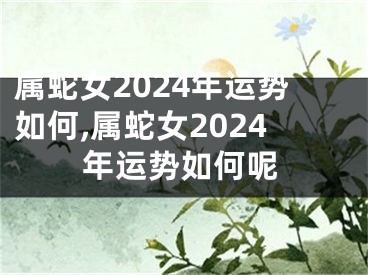 属蛇女2024年运势如何,属蛇女2024年运势如何呢