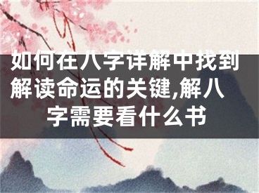如何在八字详解中找到解读命运的关键,解八字需要看什么书