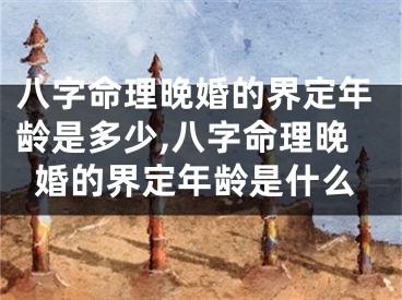 八字命理晚婚的界定年龄是多少,八字命理晚婚的界定年龄是什么