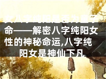 女八字纯阳是否为童子命——解密八字纯阳女性的神秘命运,八字纯阳女是神仙下凡