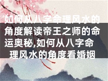 如何从八字命理风水的角度解读帝王之师的命运奥秘,如何从八字命理风水的角度看婚姻