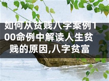 如何从贫贱八字案例100命例中解读人生贫贱的原因,八字贫富