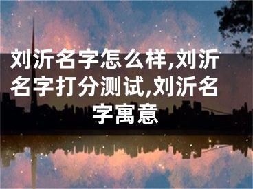 刘沂名字怎么样,刘沂名字打分测试,刘沂名字寓意