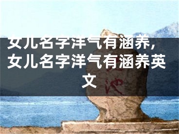 女儿名字洋气有涵养,女儿名字洋气有涵养英文