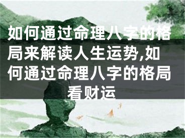 如何通过命理八字的格局来解读人生运势,如何通过命理八字的格局看财运