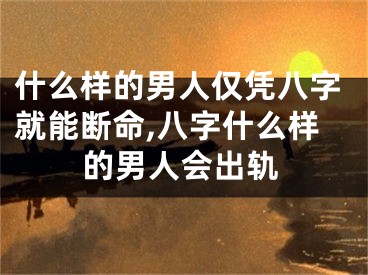什么样的男人仅凭八字就能断命,八字什么样的男人会出轨