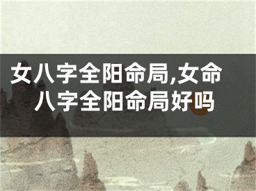 女八字全阳命局,女命八字全阳命局好吗