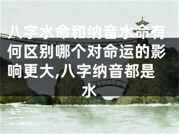 八字水命和纳音水命有何区别哪个对命运的影响更大,八字纳音都是水