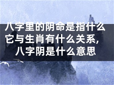 八字里的阴命是指什么它与生肖有什么关系,八字阴是什么意思
