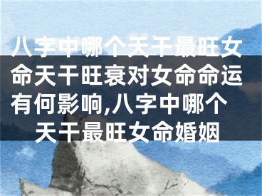 八字中哪个天干最旺女命天干旺衰对女命命运有何影响,八字中哪个天干最旺女命婚姻