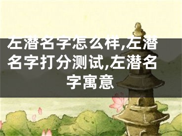 左潜名字怎么样,左潜名字打分测试,左潜名字寓意