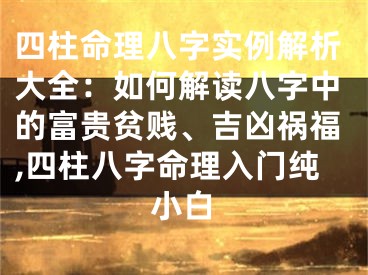 四柱命理八字实例解析大全:如何解读八字中的富贵贫贱、吉凶祸福,四柱八字命理入门纯小白