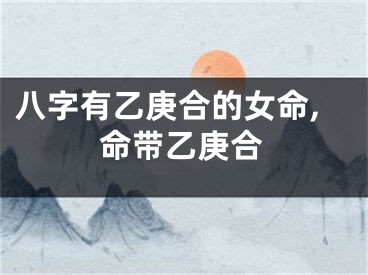 八字有乙庚合的女命,命带乙庚合