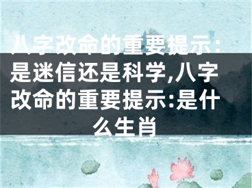 八字改命的重要提示:是迷信还是科学,八字改命的重要提示:是什么生肖