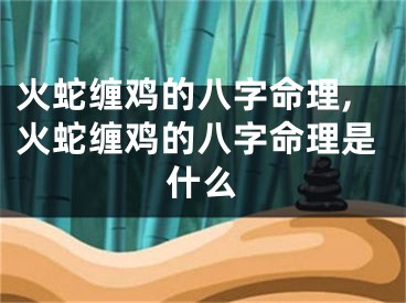 火蛇缠鸡的八字命理,火蛇缠鸡的八字命理是什么