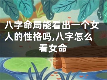 八字命局能看出一个女人的性格吗,八字怎么看女命