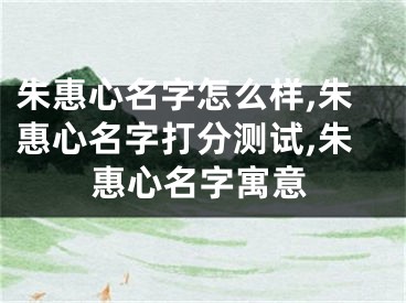 朱惠心名字怎么样,朱惠心名字打分测试,朱惠心名字寓意