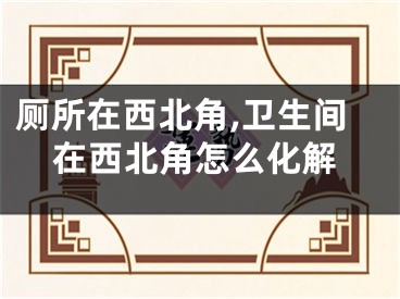 厕所在西北角,卫生间在西北角怎么化解