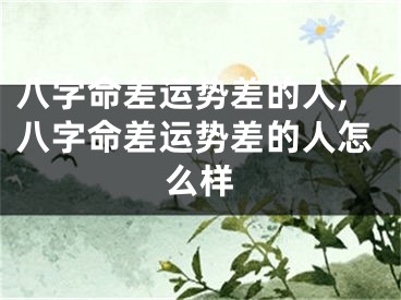 八字命差运势差的人,八字命差运势差的人怎么样