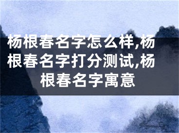 杨根春名字怎么样,杨根春名字打分测试,杨根春名字寓意