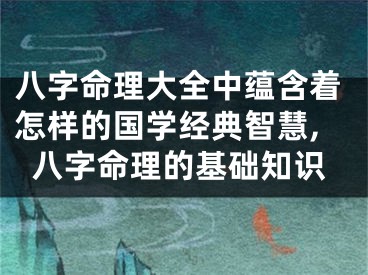 八字命理大全中蕴含着怎样的国学经典智慧,八字命理的基础知识
