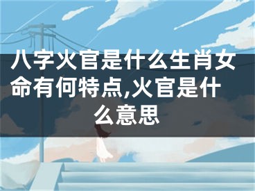 八字火官是什么生肖女命有何特点,火官是什么意思