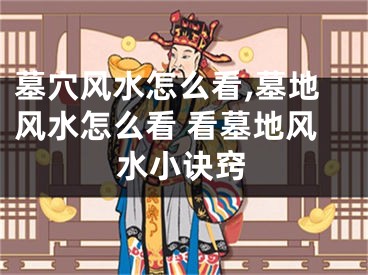 墓穴风水怎么看,墓地风水怎么看 看墓地风水小诀窍