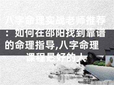 八字命理实战老师推荐：如何在邵阳找到靠谱的命理指导,八字命理课程最好的人