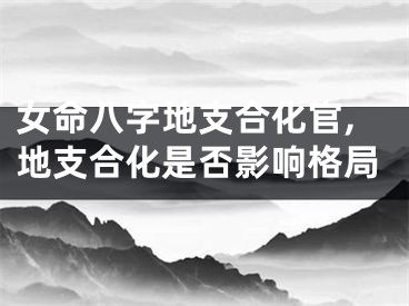 女命八字地支合化官,地支合化是否影响格局