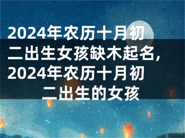 2024年农历十月初二出生女孩缺木起名,2024年农历十月初二出生的女孩