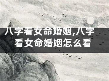 八字看女命婚姻,八字看女命婚姻怎么看