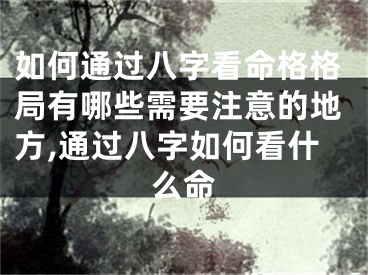 如何通过八字看命格格局有哪些需要注意的地方,通过八字如何看什么命