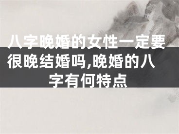 八字晚婚的女性一定要很晚结婚吗,晚婚的八字有何特点