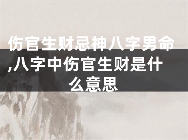 伤官生财忌神八字男命,八字中伤官生财是什么意思