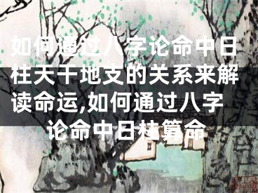 如何通过八字论命中日柱天干地支的关系来解读命运,如何通过八字论命中日柱算命