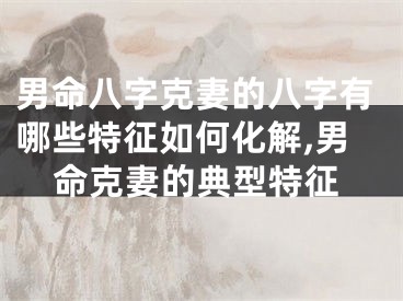 男命八字克妻的八字有哪些特征如何化解,男命克妻的典型特征