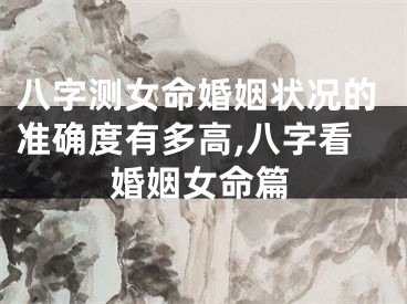 八字测女命婚姻状况的准确度有多高,八字看婚姻女命篇