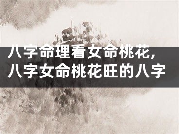 八字命理看女命桃花,八字女命桃花旺的八字