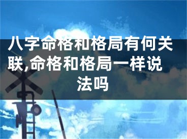 八字命格和格局有何关联,命格和格局一样说法吗