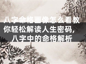 八字命格画像怎么看教你轻松解读人生密码,八字中的命格解析