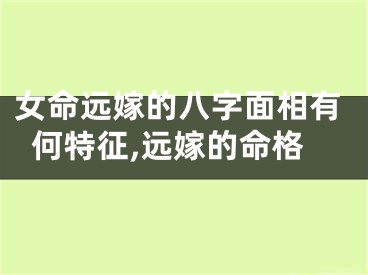 女命远嫁的八字面相有何特征,远嫁的命格