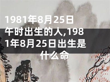 1981年8月25日午时出生的人,1981年8月25日出生是什么命