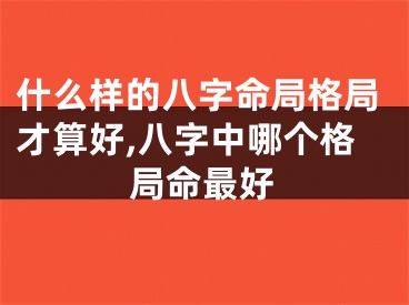 什么样的八字命局格局才算好,八字中哪个格局命最好