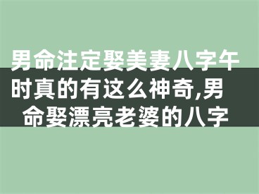 男命注定娶美妻八字午时真的有这么神奇,男命娶漂亮老婆的八字