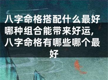 八字命格搭配什么最好哪种组合能带来好运,八字命格有哪些哪个最好