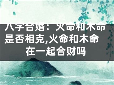 八字合婚：火命和木命是否相克,火命和木命在一起合财吗