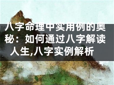 八字命理中实用例的奥秘:如何通过八字解读人生,八字实例解析