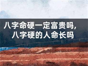 八字命硬一定富贵吗,八字硬的人命长吗