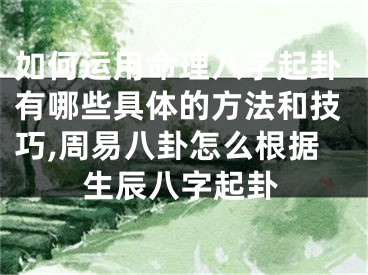 如何运用命理八字起卦有哪些具体的方法和技巧,周易八卦怎么根据生辰八字起卦