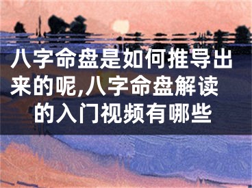 八字命盘是如何推导出来的呢,八字命盘解读的入门视频有哪些